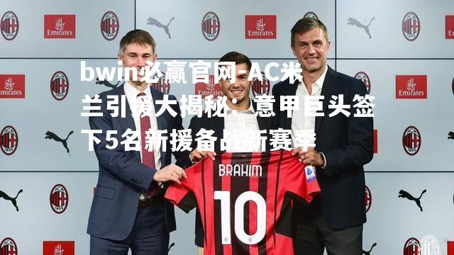 bwin必赢官网-AC米兰引援大揭秘：意甲巨头签下5名新援备战新赛季