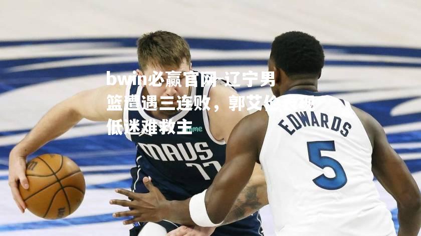 辽宁男篮遭遇三连败，郭艾伦表现低迷难救主