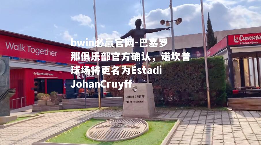 bwin必赢官网-巴塞罗那俱乐部官方确认，诺坎普球场将更名为EstadiJohanCruyff