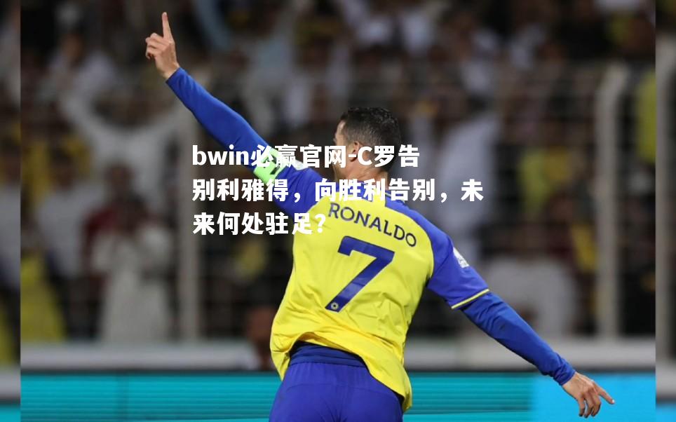 bwin必赢官网-C罗告别利雅得，向胜利告别，未来何处驻足？