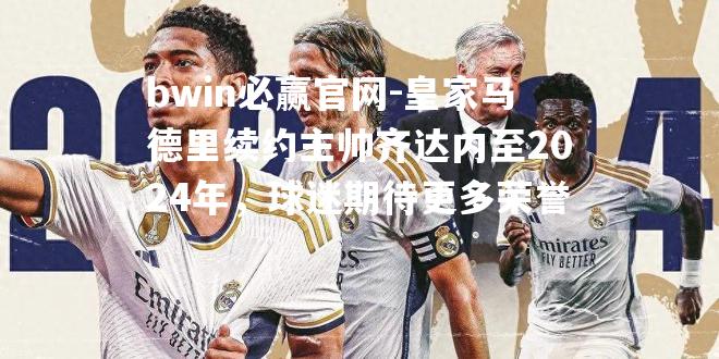 bwin必赢官网-皇家马德里续约主帅齐达内至2024年，球迷期待更多荣誉