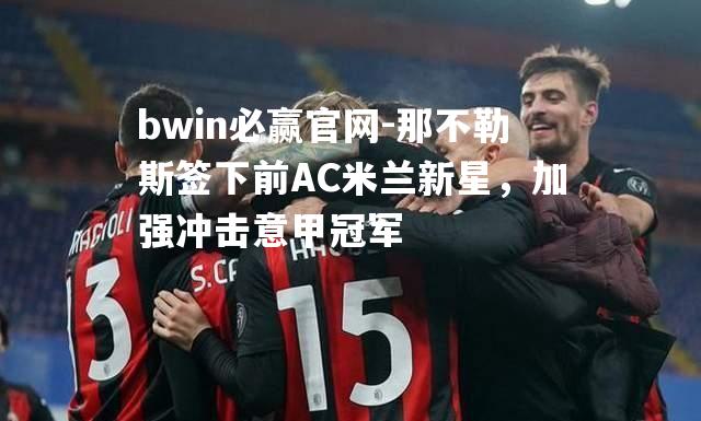 bwin必赢官网-那不勒斯签下前AC米兰新星，加强冲击意甲冠军