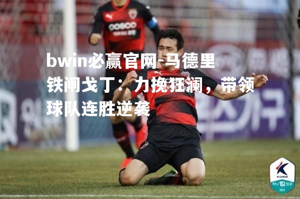 bwin必赢官网-马德里铁闸戈丁：力挽狂澜，带领球队连胜逆袭