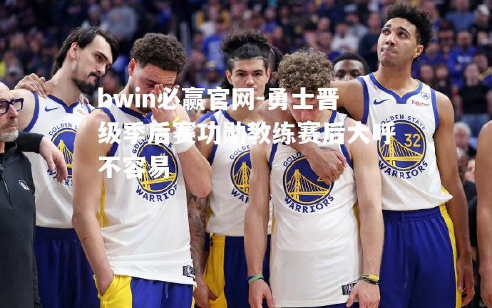 bwin必赢官网-勇士晋级季后赛功勋教练赛后大呼不容易