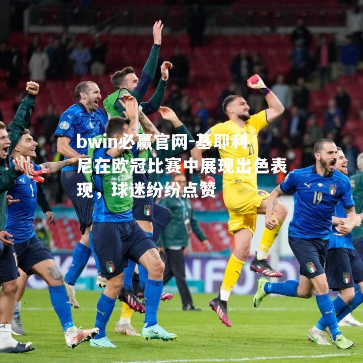 bwin必赢官网-基耶利尼在欧冠比赛中展现出色表现，球迷纷纷点赞