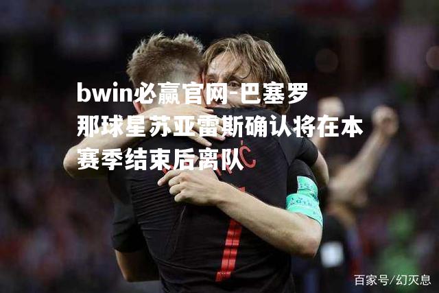 bwin必赢官网-巴塞罗那球星苏亚雷斯确认将在本赛季结束后离队