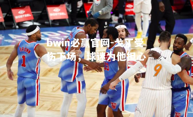 bwin必赢官网-戈丁受伤下场，球迷为他担心
