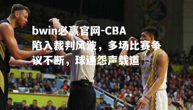 bwin必赢官网-CBA陷入裁判风波，多场比赛争议不断，球迷怨声载道