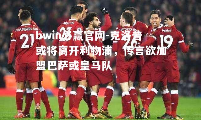 bwin必赢官网-克洛普或将离开利物浦，传言欲加盟巴萨或皇马队