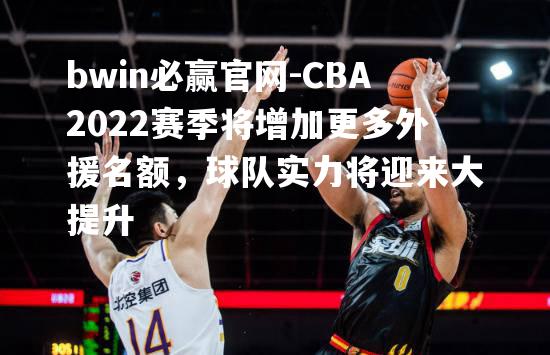CBA2022赛季将增加更多外援名额，球队实力将迎来大提升
