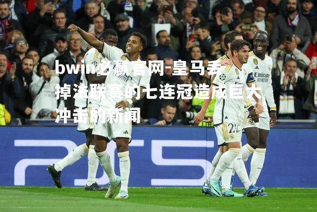 bwin必赢官网-皇马丢掉法联赛的七连冠造成巨大冲击的新闻