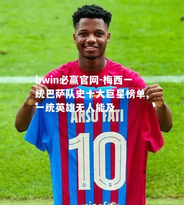 bwin必赢官网-梅西一统巴萨队史十大巨星榜单,一统英雄无人能及