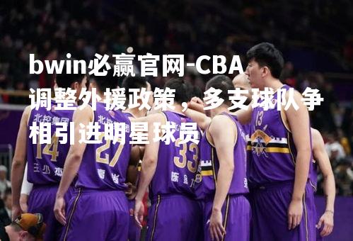 bwin必赢官网-CBA调整外援政策，多支球队争相引进明星球员
