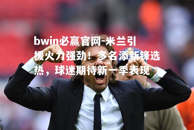 bwin必赢官网-米兰引援火力强劲！多名添新锋选热，球迷期待新一季表现