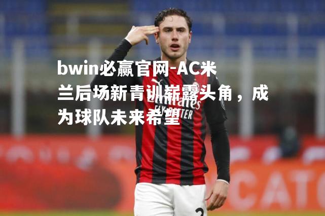 AC米兰后场新青训崭露头角，成为球队未来希望