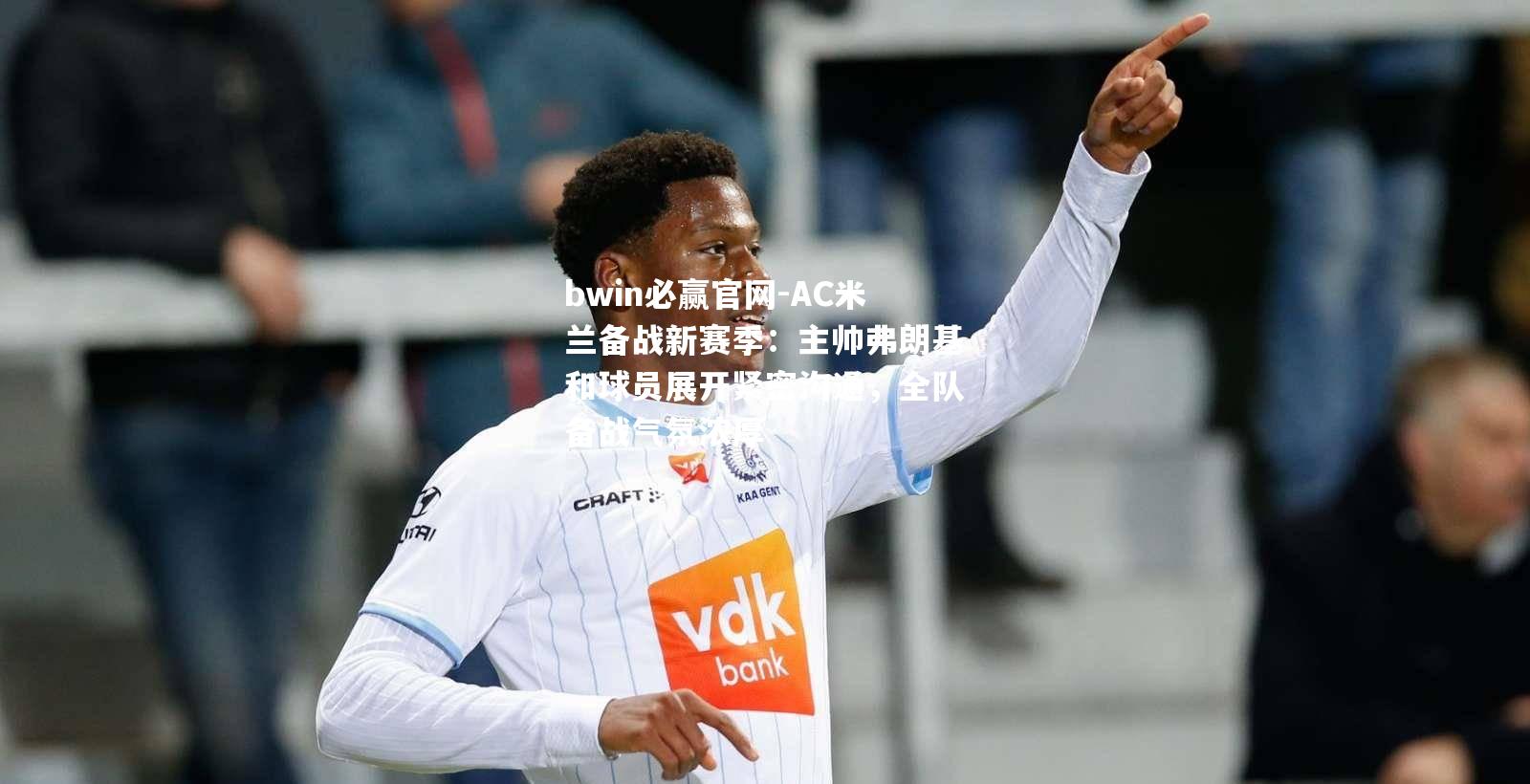 bwin必赢官网-AC米兰备战新赛季：主帅弗朗基和球员展开紧密沟通，全队备战气氛浓厚