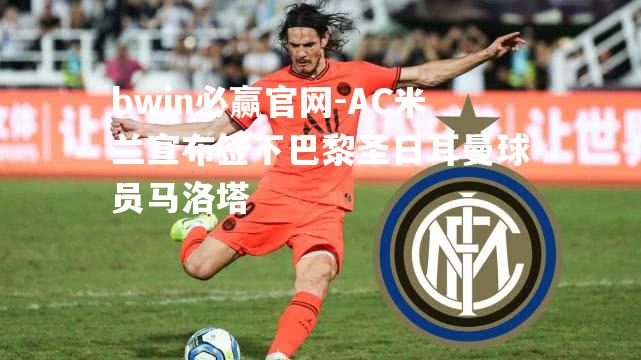 bwin必赢官网-AC米兰宣布签下巴黎圣日耳曼球员马洛塔