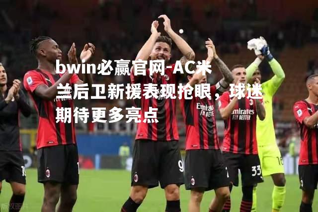 AC米兰后卫新援表现抢眼，球迷期待更多亮点