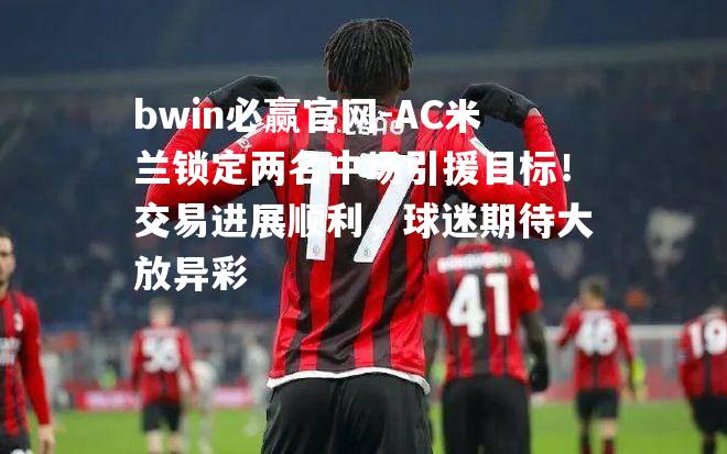 bwin必赢官网-AC米兰锁定两名中场引援目标！交易进展顺利，球迷期待大放异彩