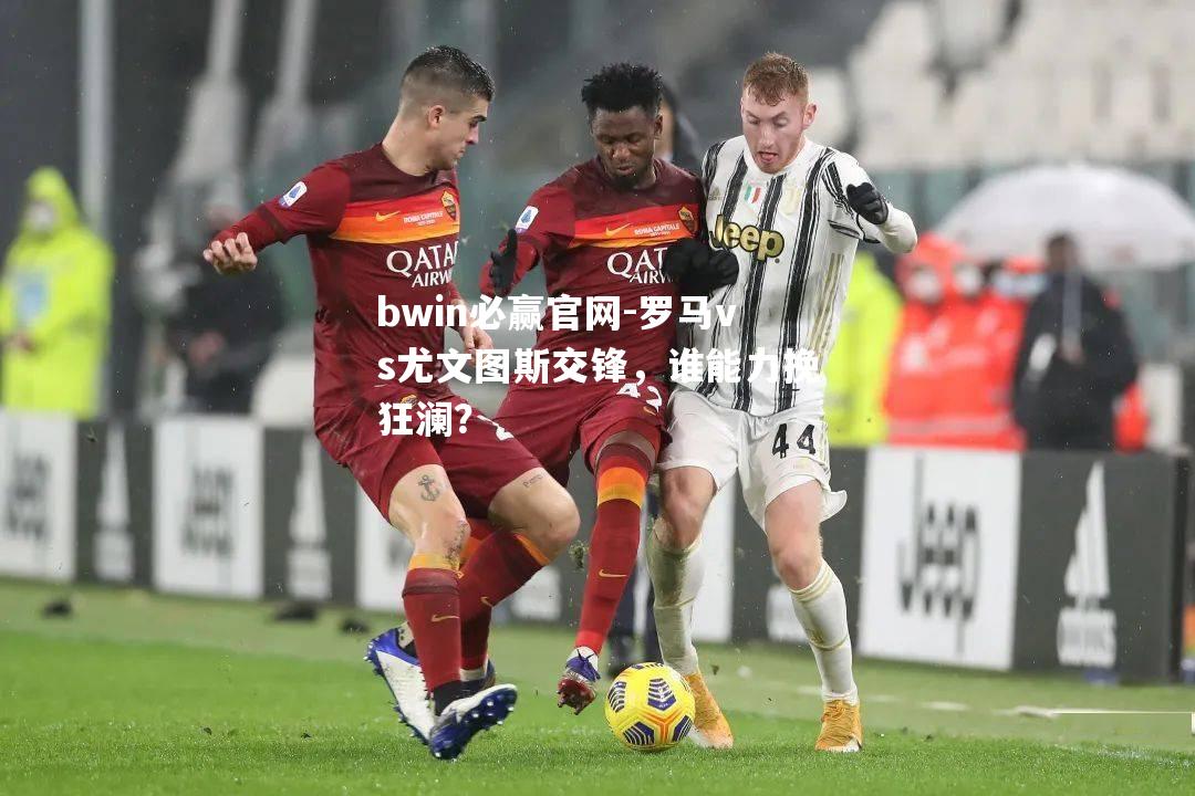 罗马vs尤文图斯交锋，谁能力挽狂澜？