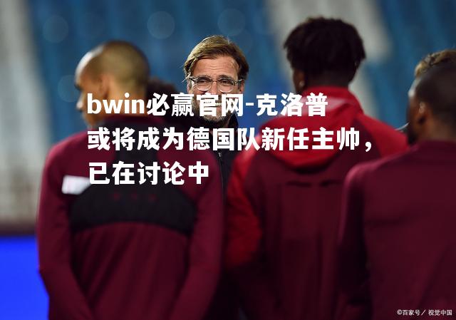 bwin必赢官网-克洛普或将成为德国队新任主帅，已在讨论中