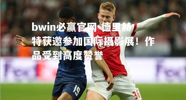 bwin必赢官网-德里赫特获邀参加国际摄影展！作品受到高度赞誉