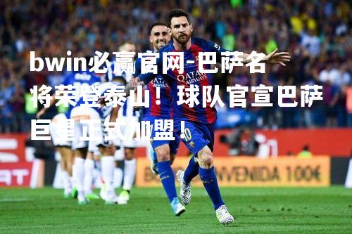 bwin必赢官网-巴萨名将荣登泰山！球队官宣巴萨巨星正式加盟！