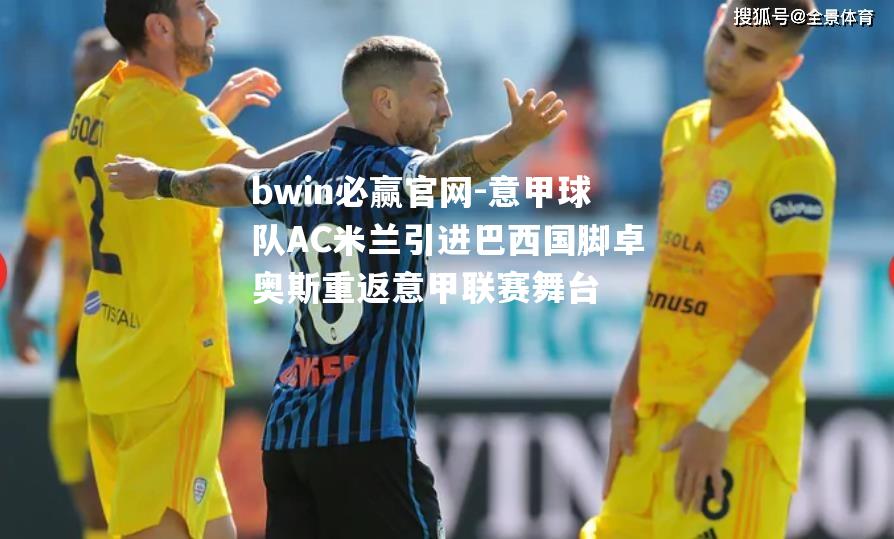 bwin必赢官网-意甲球队AC米兰引进巴西国脚卓奥斯重返意甲联赛舞台