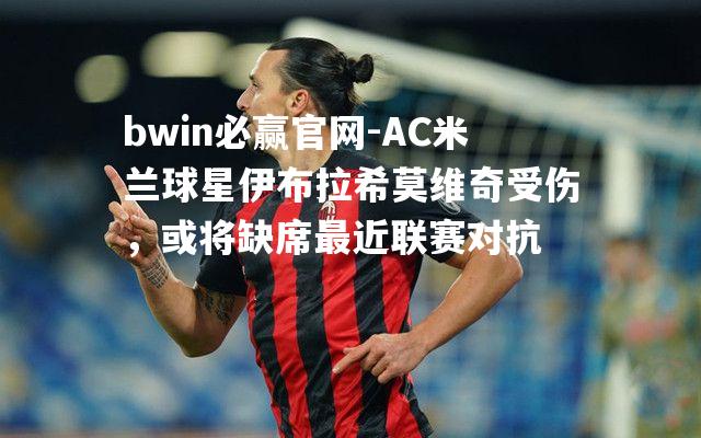 AC米兰球星伊布拉希莫维奇受伤，或将缺席最近联赛对抗