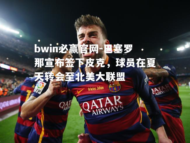 bwin必赢官网-巴塞罗那宣布签下皮克，球员在夏天转会至北美大联盟