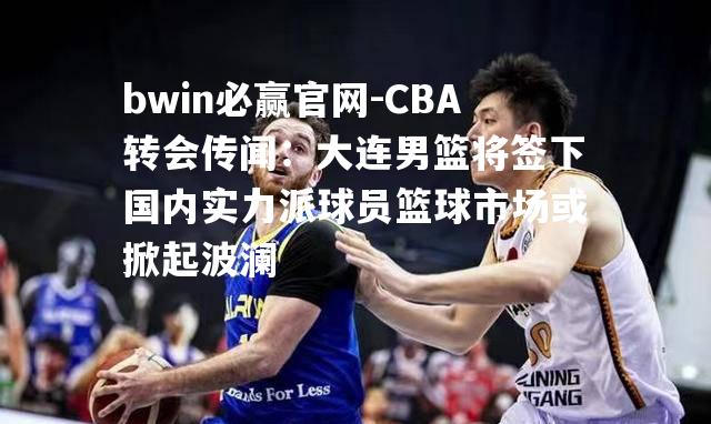 bwin必赢官网-CBA转会传闻：大连男篮将签下国内实力派球员篮球市场或掀起波澜