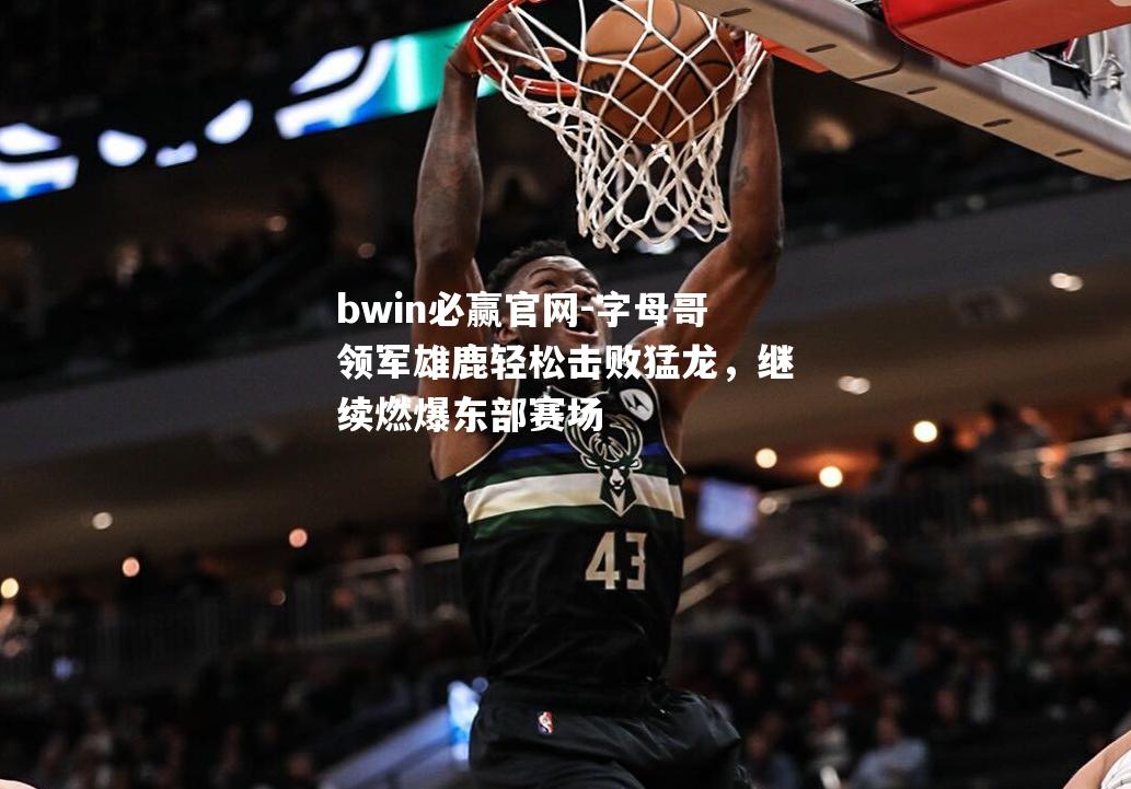 字母哥领军雄鹿轻松击败猛龙，继续燃爆东部赛场