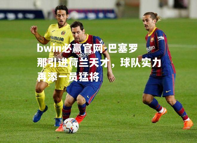 bwin必赢官网-巴塞罗那引进荷兰天才，球队实力再添一员猛将