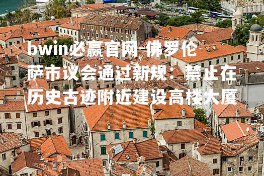 bwin必赢官网-佛罗伦萨市议会通过新规：禁止在历史古迹附近建设高楼大厦