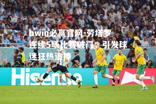 bwin必赢官网-劳塔罗连续5场比赛破门，引发球迷狂热追捧