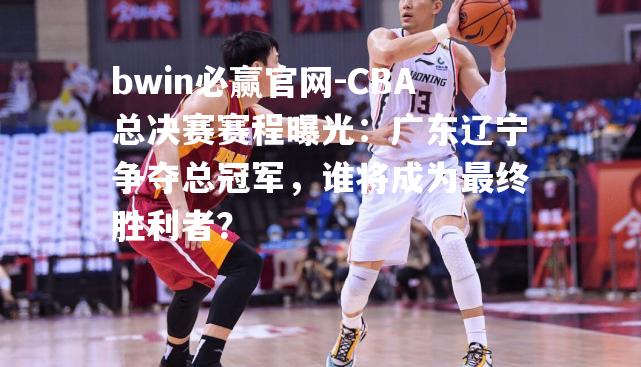 bwin必赢官网-CBA总决赛赛程曝光：广东辽宁争夺总冠军，谁将成为最终胜利者？