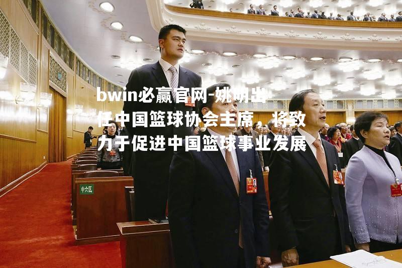 bwin必赢官网-姚明出任中国篮球协会主席，将致力于促进中国篮球事业发展