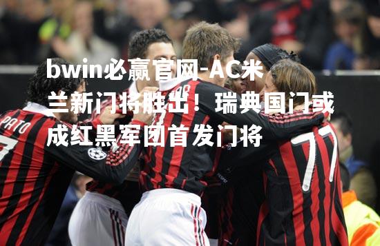 bwin必赢官网-AC米兰新门将胜出！瑞典国门或成红黑军团首发门将