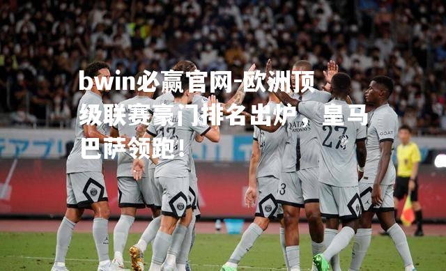 bwin必赢官网-欧洲顶级联赛豪门排名出炉，皇马巴萨领跑！