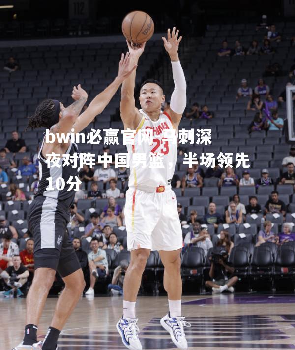 bwin必赢官网-马刺深夜对阵中国男篮，半场领先10分