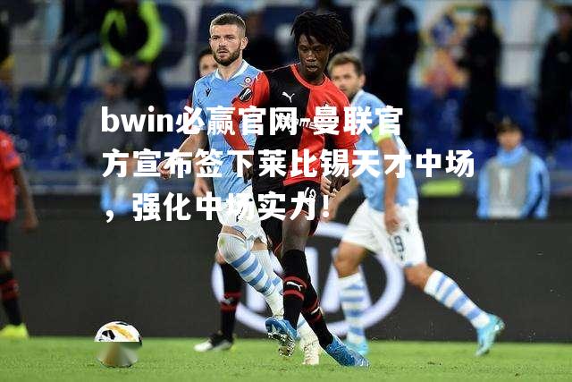 bwin必赢官网-曼联官方宣布签下莱比锡天才中场，强化中场实力！