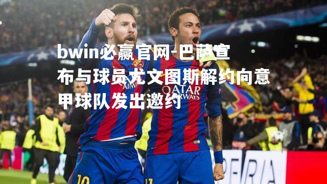 bwin必赢官网-巴萨宣布与球员尤文图斯解约向意甲球队发出邀约