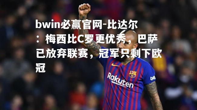 bwin必赢官网-比达尔：梅西比C罗更优秀，巴萨已放弃联赛，冠军只剩下欧冠
