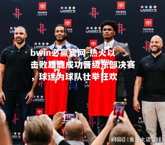 bwin必赢官网-热火以击败雄鹿成功晋级东部决赛，球迷为球队壮举狂欢
