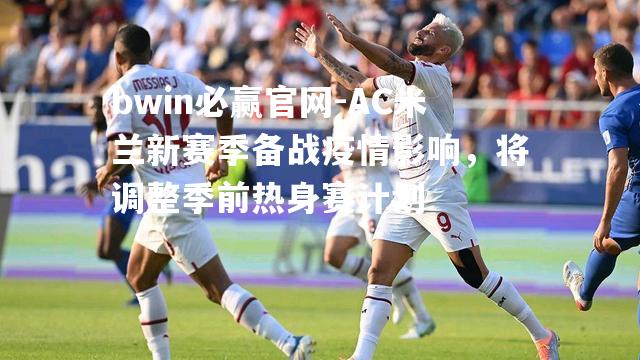 bwin必赢官网-AC米兰新赛季备战疫情影响，将调整季前热身赛计划