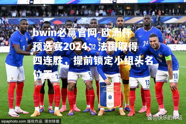 bwin必赢官网-欧洲杯预选赛2024：法国取得四连胜，提前锁定小组头名位置