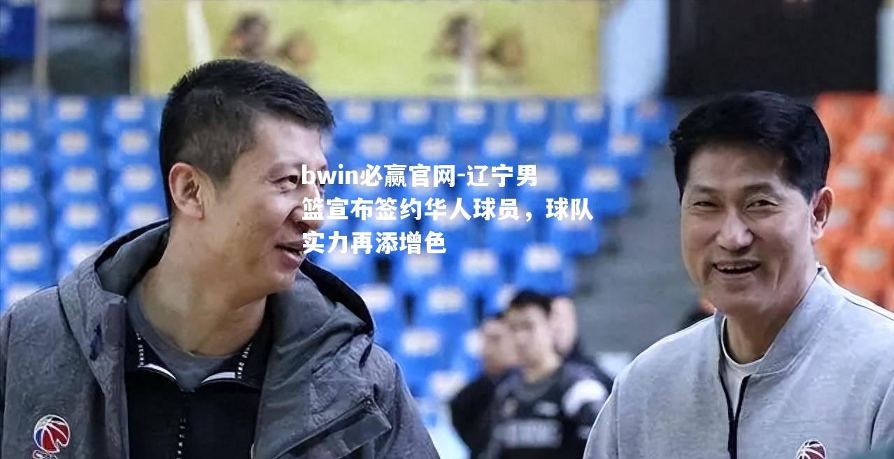 bwin必赢官网-辽宁男篮宣布签约华人球员，球队实力再添增色