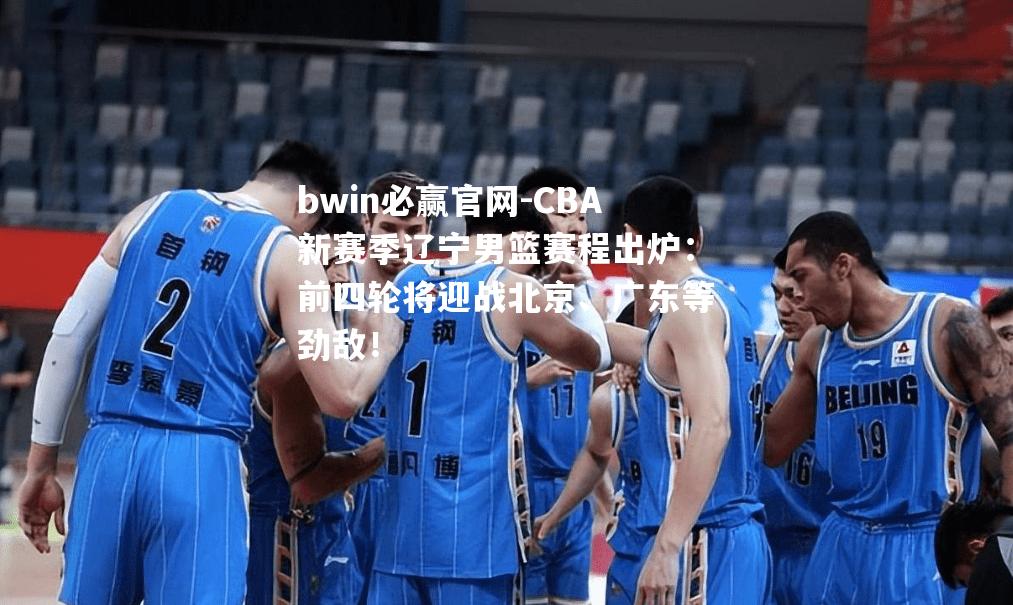 bwin必赢官网-CBA新赛季辽宁男篮赛程出炉：前四轮将迎战北京、广东等劲敌！