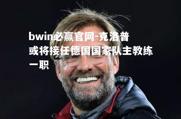 bwin必赢官网-克洛普或将接任德国国家队主教练一职