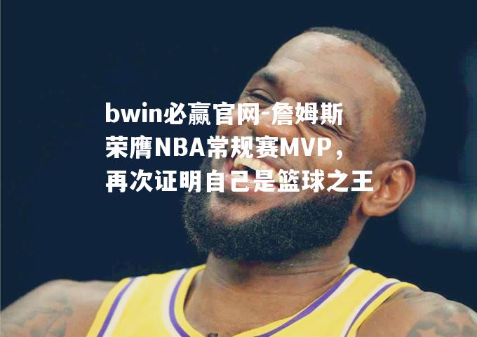 bwin必赢官网-詹姆斯荣膺NBA常规赛MVP，再次证明自己是篮球之王